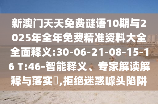 新澳門天天免費謎語10期與2025年全年免費精準(zhǔn)資料大全全面釋義:30-06-21-08-15-16 T:46-智能釋義、專家解讀解釋與落實?,拒絕迷惑噱頭陷阱