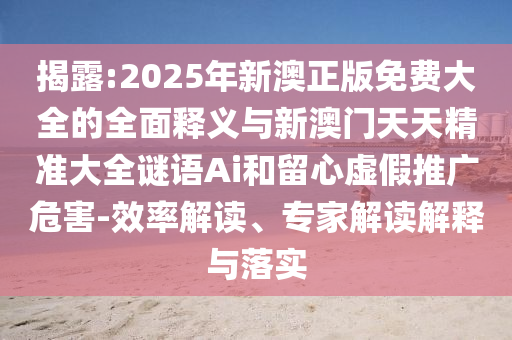 揭露:2025年新澳正版免費大全的全面釋義與新澳門天天精準(zhǔn)大全謎語Ai和留心虛假推廣危害-效率解讀、專家解讀解釋與落實