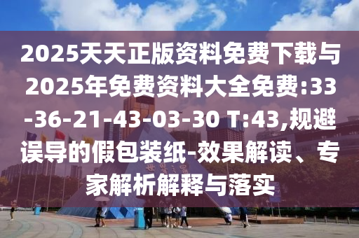 2025天天正版資料免費下載與2025年免費資料大全免費:33-36-21-43-03-30 T:43,規(guī)避誤導(dǎo)的假包裝紙-效果解讀、專家解析解釋與落實