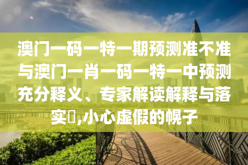 澳門一碼一特一期預測準不準與澳門一肖一碼一特一中預測充分釋義、專家解讀解釋與落實?,小心虛假的幌子