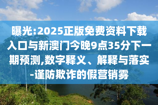 曝光:2025正版免費(fèi)資料下載入口與新澳門今晚9點(diǎn)35分下一期預(yù)測,數(shù)字釋義、解釋與落實-謹(jǐn)防欺詐的假營銷霧