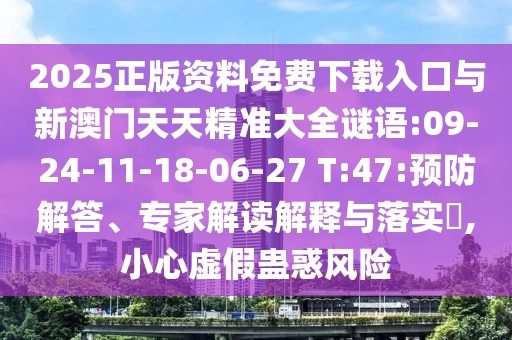 2025正版資料免費下載入口與新澳門天天精準大全謎語:09-24-11-18-06-27 T:47:預防解答、專家解讀解釋與落實?,小心虛假蠱惑風險