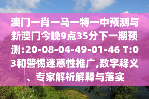 澳門一肖一馬一特一中預測與新澳門今晚9點35分下一期預測:20-08-04-49-01-46 T:03和警惕迷惑性推廣,數(shù)字釋義、專家解析解釋與落實