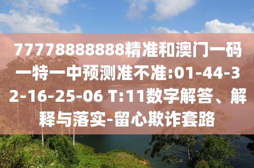 77778888888精準(zhǔn)和澳門一碼一特一中預(yù)測準(zhǔn)不準(zhǔn):01-44-32-16-25-06 T:11數(shù)字解答、解釋與落實(shí)-留心欺詐套路