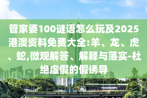 管家婆100謎語(yǔ)怎么玩及2025港澳資料免費(fèi)大全:羊、龍、虎、蛇,微觀解答、解釋與落實(shí)-杜絕虛假的假誘導(dǎo)