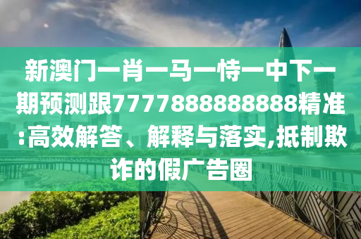 新澳門一肖一馬一恃一中下一期預測跟7777888888888精準:高效解答、解釋與落實,抵制欺詐的假廣告圈