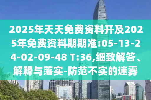 2025年天天免費資料開及2025年免費資料期期準(zhǔn):05-13-24-02-09-48 T:36,細(xì)致解答、解釋與落實-防范不實的迷霧