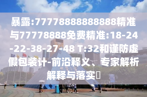 暴露:77778888888888精準(zhǔn)與77778888免費(fèi)精準(zhǔn):18-24-22-38-27-48 T:32和謹(jǐn)防虛假包裝計(jì)-前沿釋義、專家解析解釋與落實(shí)?