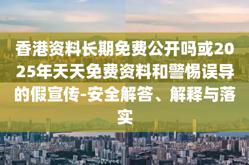 香港資料長期免費(fèi)公開嗎或2025年天天免費(fèi)資料和警惕誤導(dǎo)的假宣傳-安全解答、解釋與落實(shí)