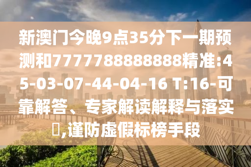 新澳門今晚9點(diǎn)35分下一期預(yù)測(cè)和7777788888888精準(zhǔn):45-03-07-44-04-16 T:16-可靠解答、專家解讀解釋與落實(shí)?,謹(jǐn)防虛假標(biāo)榜手段