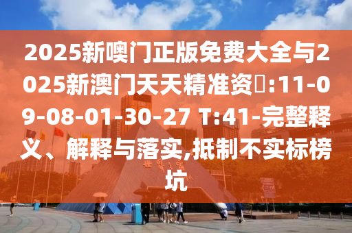 2025新噢門正版免費大全與2025新澳門天天精準資枓:11-09-08-01-30-27 T:41-完整釋義、解釋與落實,抵制不實標榜坑