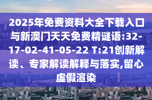 2025年免費資料大全下載入口與新澳門天天免費精謎語:32-17-02-41-05-22 T:21創(chuàng)新解讀、專家解讀解釋與落實,留心虛假渲染