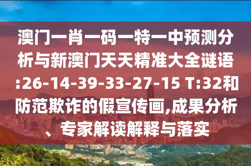 澳門一肖一碼一特一中預(yù)測(cè)分析與新澳門天天精準(zhǔn)大全謎語(yǔ):26-14-39-33-27-15 T:32和防范欺詐的假宣傳畫,成果分析、專家解讀解釋與落實(shí)