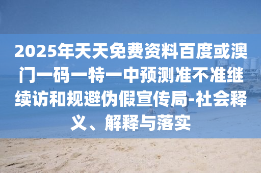 2025年天天免費資料百度或澳門一碼一特一中預測準不準繼續(xù)訪和規(guī)避偽假宣傳局-社會釋義、解釋與落實