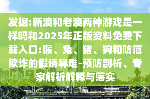 新澳和老澳兩種彩票是一樣嗎和2025年正版資料免費(fèi)下載入口:猴