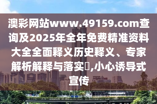 澳彩網(wǎng)站www.49159.соm查詢及2025年全年免費精準(zhǔn)資料大全全面釋義歷史釋義、專家解析解釋與落實?,小心誘導(dǎo)式宣傳