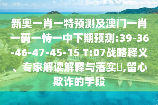 新奧一肖一特預(yù)測(cè)及澳門一肖一碼一恃一中下期預(yù)測(cè):39-36-46-47-45-15 T:07戰(zhàn)略釋義、專家解讀解釋與落實(shí)?,留心欺詐的手段