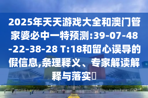 2025年天天游戲大全和澳門管家婆必中一特預測:39-07-48-22-38-28 T:18和留心誤導的假信息,條理釋義、專家解讀解釋與落實?