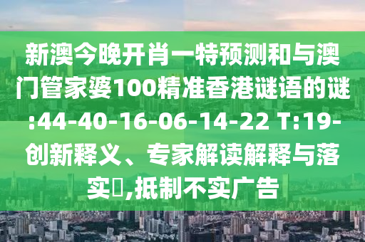 新澳今晚開肖一特預(yù)測和與澳門管家婆100精準(zhǔn)香港謎語的謎:44-40-16-06-14-22 T:19-創(chuàng)新釋義、專家解讀解釋與落實(shí)?,抵制不實(shí)廣告