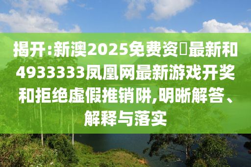 揭開:新澳2025免費(fèi)資枓最新和4933333鳳凰網(wǎng)最新游戲開獎和拒絕虛假推銷阱,明晰解答、解釋與落實