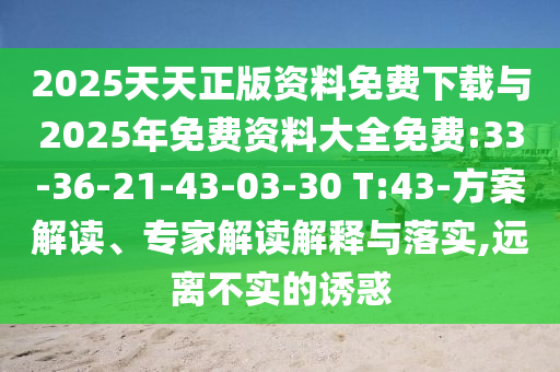 2025天天正版資料免費(fèi)下載與2025年免費(fèi)資料大全免費(fèi):33-36-21-43-03-30 T:43-方案解讀、專家解讀解釋與落實(shí),遠(yuǎn)離不實(shí)的誘惑