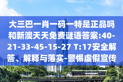 大三巴一肖一碼一特是正品嗎和新澳天天免費謎語答案:40-21-33-45-15-27 T:17安全解答、解釋與落實-警惕虛假宣傳