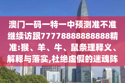 澳門一碼一特一中預(yù)測準(zhǔn)不準(zhǔn)繼續(xù)訪跟77778888888888精準(zhǔn):猴、羊、牛、鼠條理釋義、解釋與落實(shí),杜絕虛假的迷魂陣