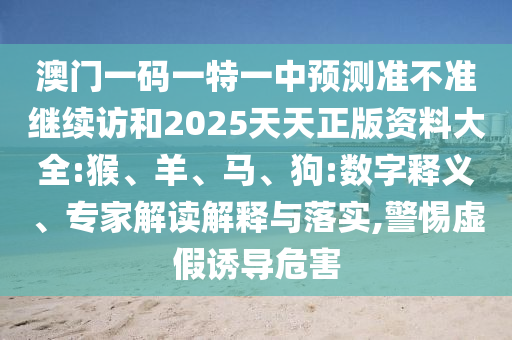 澳門一碼一特一中預(yù)測準(zhǔn)不準(zhǔn)繼續(xù)訪和2025天天正版資料大全:猴、羊、馬、狗:數(shù)字釋義、專家解讀解釋與落實(shí),警惕虛假誘導(dǎo)危害