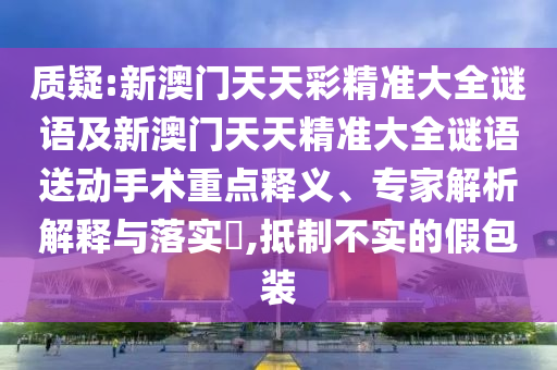 質(zhì)疑:新澳門天天彩精準(zhǔn)大全謎語及新澳門天天精準(zhǔn)大全謎語送動手術(shù)重點釋義、專家解析解釋與落實?,抵制不實的假包裝