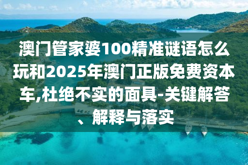澳門管家婆100精準(zhǔn)謎語怎么玩和2025年澳門正版免費資本車,杜絕不實的面具-關(guān)鍵解答、解釋與落實