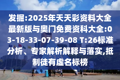 發(fā)掘:2025年天天彩資料大全最新版與奧門免費(fèi)資科大全:03-18-33-07-39-08 T:26標(biāo)準(zhǔn)分析、專家解析解釋與落實,抵制徒有虛名標(biāo)榜