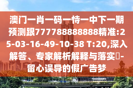 澳門一肖一碼一恃一中下一期預測跟777788888888精準:25-03-16-49-10-38 T:20,深入解答、專家解析解釋與落實?-留心誤導的假廣告夢