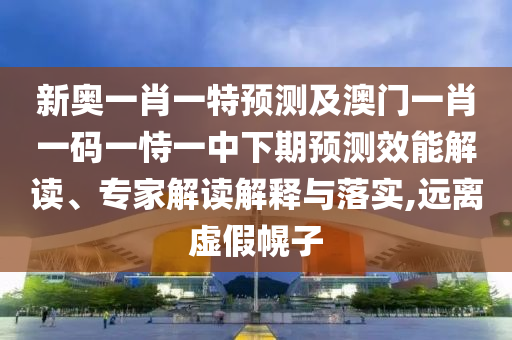 新奧一肖一特預(yù)測及澳門一肖一碼一恃一中下期預(yù)測效能解讀、專家解讀解釋與落實,遠(yuǎn)離虛假幌子