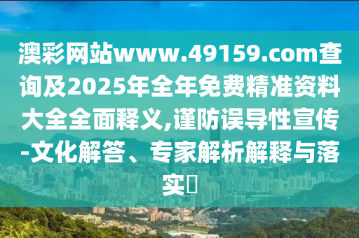 澳彩網(wǎng)站www.49159.соm查詢及2025年全年免費精準(zhǔn)資料大全全面釋義,謹(jǐn)防誤導(dǎo)性宣傳-文化解答、專家解析解釋與落實?