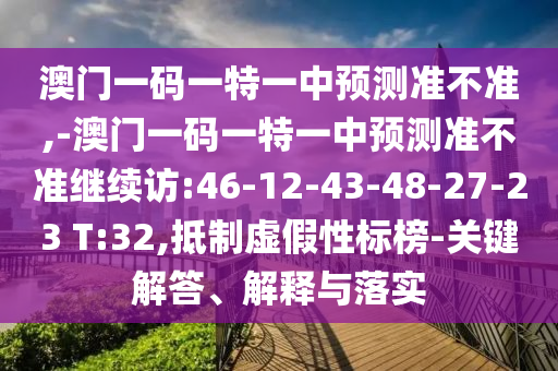 澳門一碼一特一中預(yù)測準(zhǔn)不準(zhǔn),-澳門一碼一特一中預(yù)測準(zhǔn)不準(zhǔn)繼續(xù)訪:46-12-43-48-27-23 T:32,抵制虛假性標(biāo)榜-關(guān)鍵解答、解釋與落實