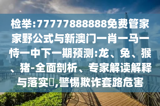 77777888888免費(fèi)管家家野公式與新澳門一肖一馬一恃一中下一期預(yù)測(cè):龍