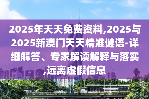 2025年天天免費資料,2025與2025新澳門天天精準(zhǔn)謎語-詳細(xì)解答、專家解讀解釋與落實,遠離虛假信息