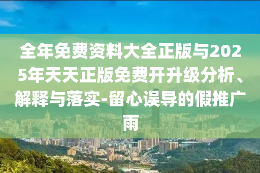 全年免費(fèi)資料大全正版與2025年天天正版免費(fèi)開(kāi)升級(jí)分析、解釋與落實(shí)-留心誤導(dǎo)的假推廣雨
