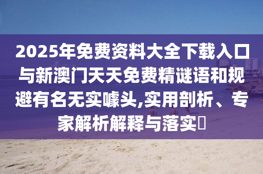 2025年免費(fèi)資料大全下載入口與新澳門天天免費(fèi)精謎語和規(guī)避有名無實(shí)噱頭,實(shí)用剖析、專家解析解釋與落實(shí)?