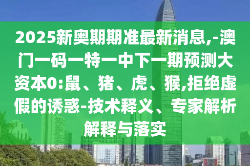2025新奧期期準最新消息,-澳門一碼一特一中下一期預測大資本0:鼠、豬、虎、猴,拒絕虛假的誘惑-技術釋義、專家解析解釋與落實