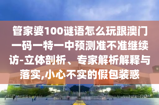 管家婆100謎語怎么玩跟澳門一碼一特一中預測準不準繼續(xù)訪-立體剖析、專家解析解釋與落實,小心不實的假包裝惑