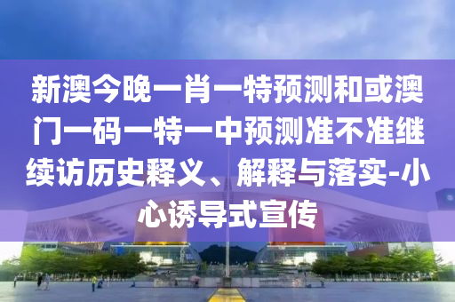 新澳今晚一肖一特預(yù)測和或澳門一碼一特一中預(yù)測準(zhǔn)不準(zhǔn)繼續(xù)訪歷史釋義、解釋與落實(shí)-小心誘導(dǎo)式宣傳