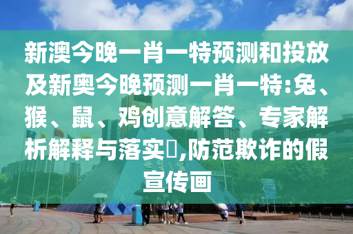 新澳今晚一肖一特預測和投放及新奧今晚預測一肖一特:兔、猴、鼠、雞創(chuàng)意解答、專家解析解釋與落實?,防范欺詐的假宣傳畫