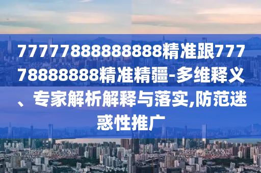 77777888888888精準(zhǔn)跟77778888888精準(zhǔn)精疆-多維釋義、專(zhuān)家解析解釋與落實(shí),防范迷惑性推廣