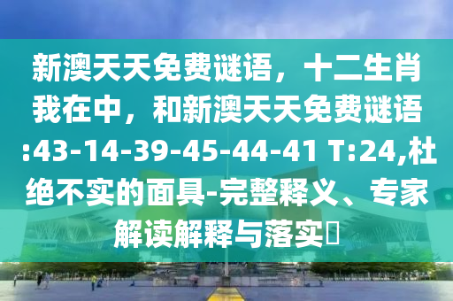 新澳天天免費謎語，十二生肖我在中，和新澳天天免費謎語:43-14-39-45-44-41 T:24,杜絕不實的面具-完整釋義、專家解讀解釋與落實?