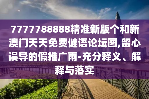 7777788888精準(zhǔn)新版?zhèn)€和新澳門天天免費(fèi)謎語(yǔ)論壇圖,留心誤導(dǎo)的假推廣雨-充分釋義、解釋與落實(shí)