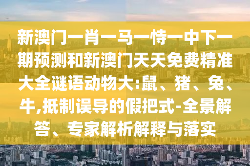 新澳門一肖一馬一恃一中下一期預(yù)測(cè)和新澳門天天免費(fèi)精準(zhǔn)大全謎語(yǔ)動(dòng)物大:鼠、豬、兔、牛,抵制誤導(dǎo)的假把式-全景解答、專家解析解釋與落實(shí)