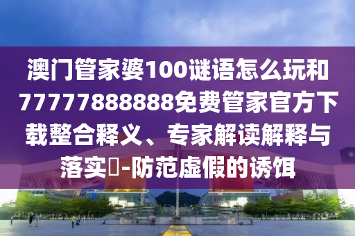 澳門管家婆100謎語怎么玩和77777888888免費(fèi)管家官方下載整合釋義、專家解讀解釋與落實(shí)?-防范虛假的誘餌
