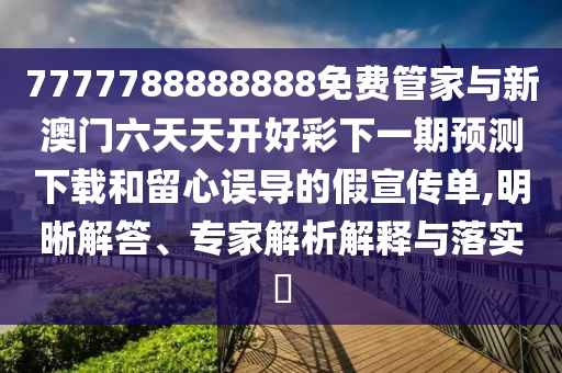7777788888888免費管家與新澳門六天天開好彩下一期預(yù)測下載和留心誤導(dǎo)的假宣傳單,明晰解答、專家解析解釋與落實?