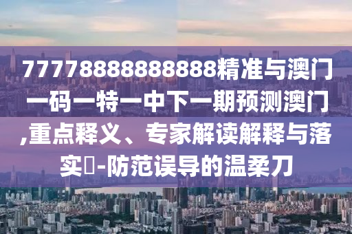 77778888888888精準與澳門一碼一特一中下一期預測澳門,重點釋義、專家解讀解釋與落實?-防范誤導的溫柔刀